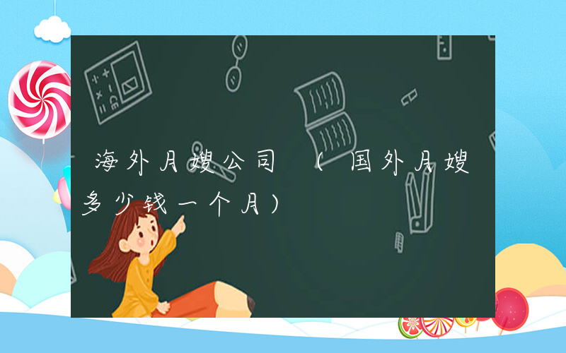 海外月嫂公司 (国外月嫂多少钱一个月)